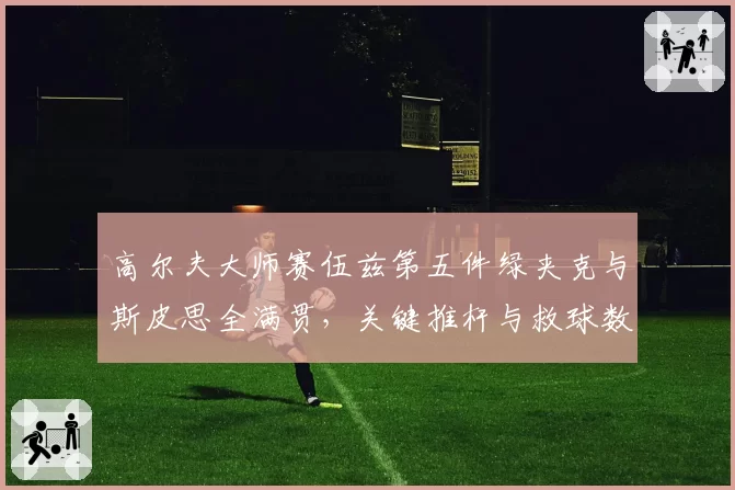 高尔夫大师赛伍兹第五件绿夹克与斯皮思全满贯,关键推杆与救球数据解析