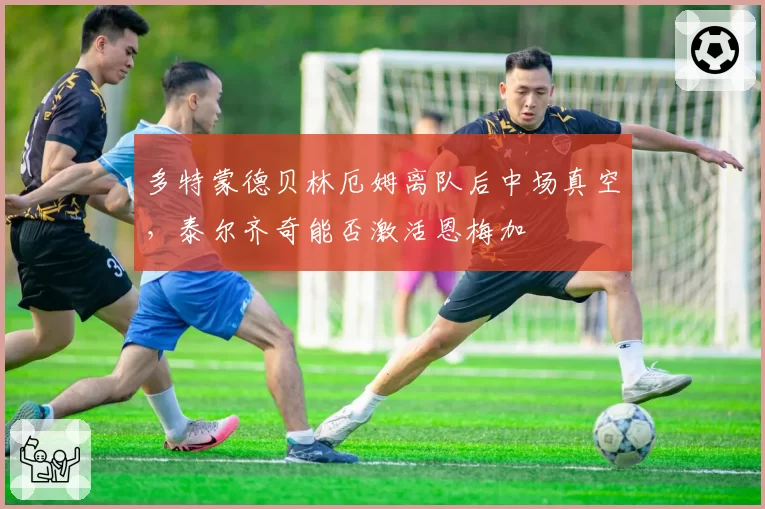 多特蒙德贝林厄姆离队后中场真空,泰尔齐奇能否激活恩梅加