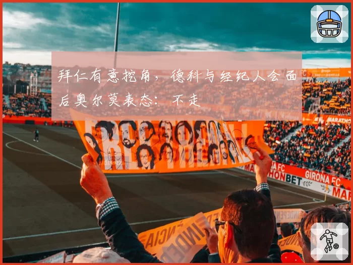 拜仁有意挖角,德科与经纪人会面后奥尔莫表态:不走