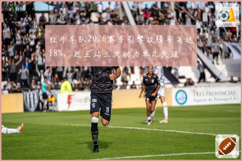红牛车队2026赛季引擎故障率高达18%,近五站三次动力单元失效