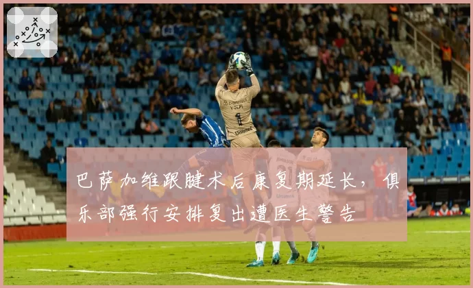 巴萨加维跟腱术后康复期延长，俱乐部强行安排复出遭医生警告