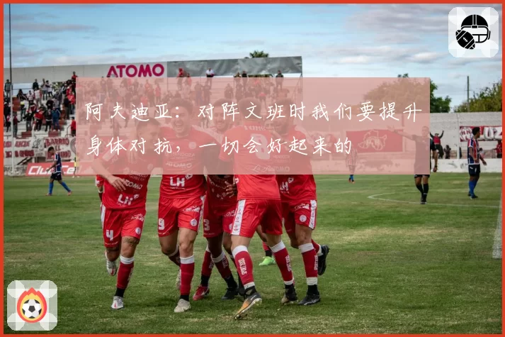 阿夫迪亚：对阵文班时我们要提升身体对抗，一切会好起来的