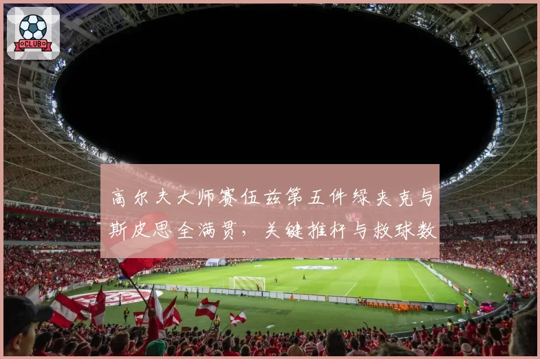 高尔夫大师赛伍兹第五件绿夹克与斯皮思全满贯,关键推杆与救球数据解析