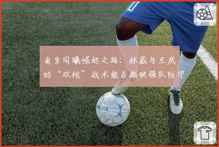 南京同曦崛起之路：林葳与王岚嵚的“双枪”战术能否撕破强队防守？