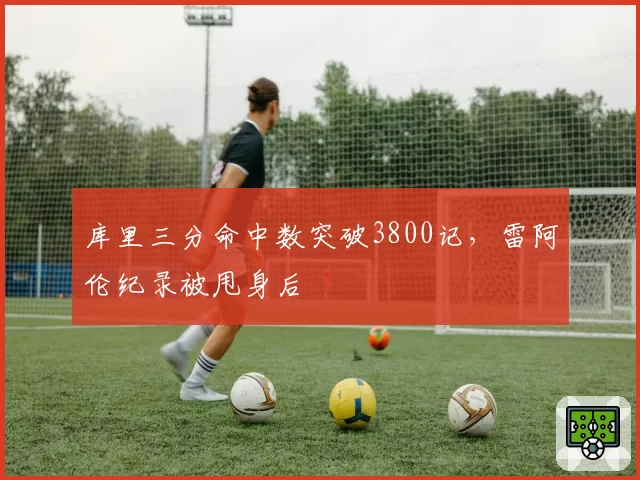 库里三分命中数突破3800记，雷阿伦纪录被甩身后