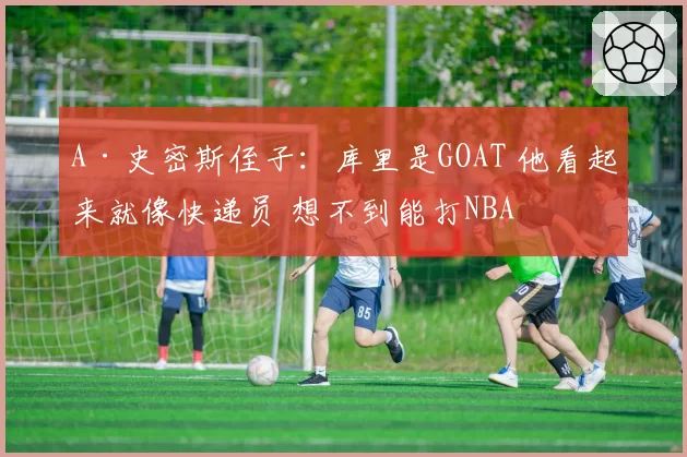 A·史密斯侄子：库里是GOAT 他看起来就像快递员 想不到能打NBA