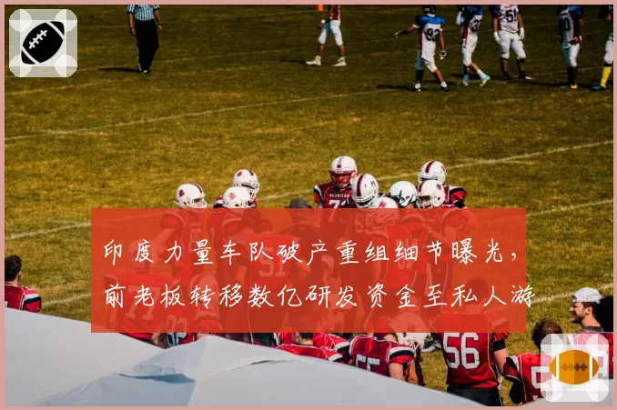 印度力量车队破产重组细节曝光,前老板转移数亿研发资金至私人游艇