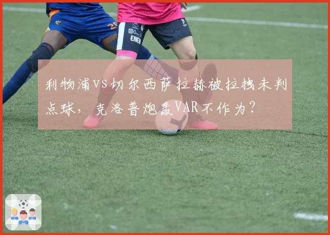 利物浦vs切尔西萨拉赫被拉拽未判点球，克洛普炮轰VAR不作为？
