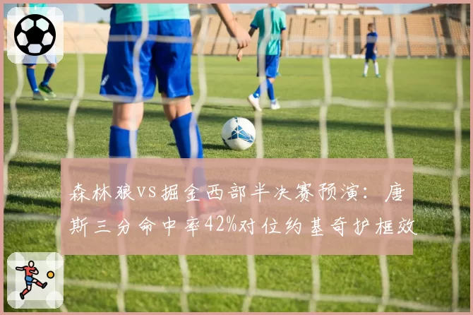 森林狼vs掘金西部半决赛预演：唐斯三分命中率42%对位约基奇护框效率
