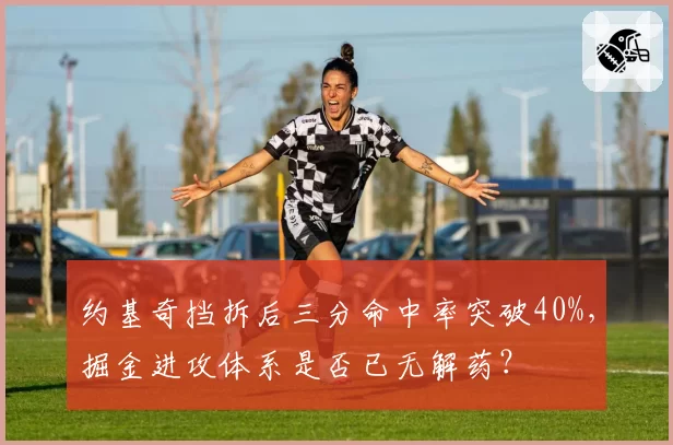 约基奇挡拆后三分命中率突破40%，掘金进攻体系是否已无解药？