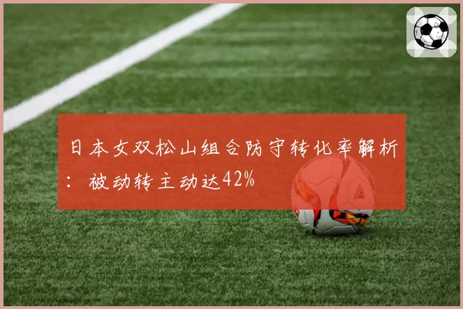 日本女双松山组合防守转化率解析：被动转主动达42%