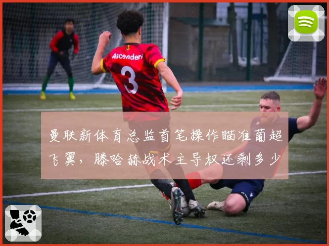 曼联新体育总监首笔操作瞄准葡超飞翼,滕哈赫战术主导权还剩多少?