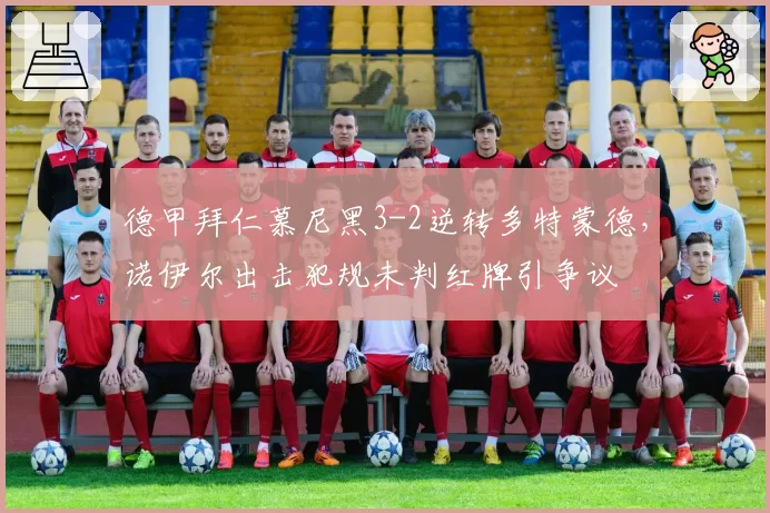德甲拜仁慕尼黑3-2逆转多特蒙德，诺伊尔出击犯规未判红牌引争议