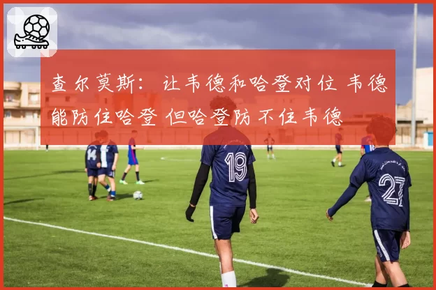 查尔莫斯：让韦德和哈登对位 韦德能防住哈登 但哈登防不住韦德
