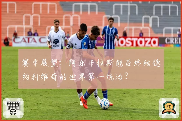赛季展望：阿尔卡拉斯能否终结德约科维奇的世界第一统治？
