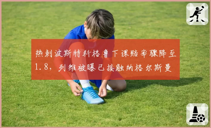 热刺波斯特科格鲁下课赔率骤降至1.8，列维被曝已接触纳格尔斯曼