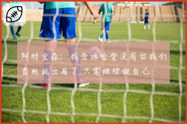 阿特金森:我告诉哈登没有你我们首轮就出局了 只需继续做自己