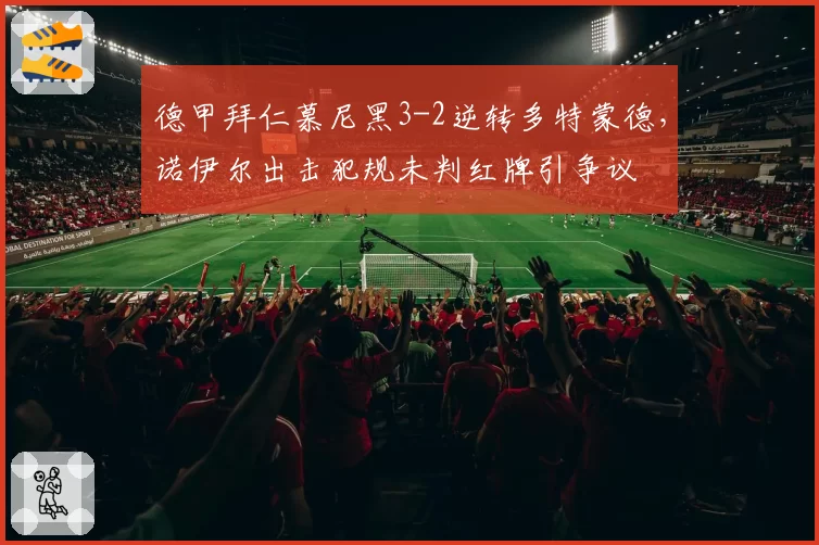 德甲拜仁慕尼黑3-2逆转多特蒙德，诺伊尔出击犯规未判红牌引争议