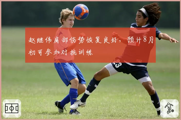 赵继伟肩部伤势恢复良好，预计8月初可参加对抗训练
