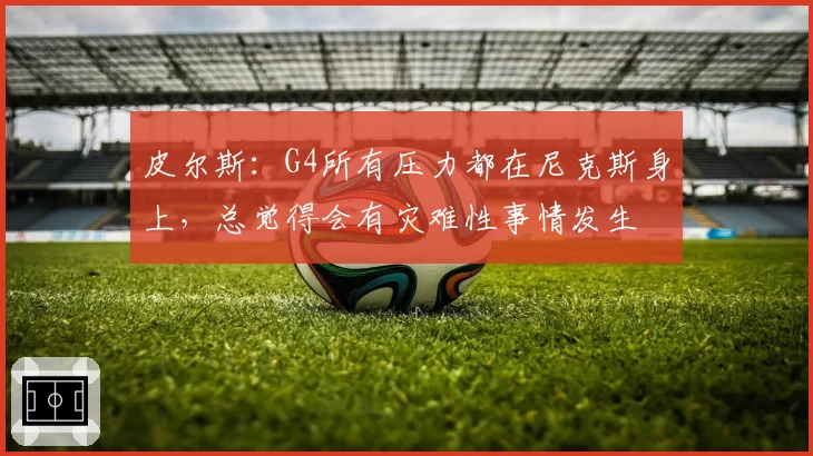 皮尔斯：G4所有压力都在尼克斯身上，总觉得会有灾难性事情发生
