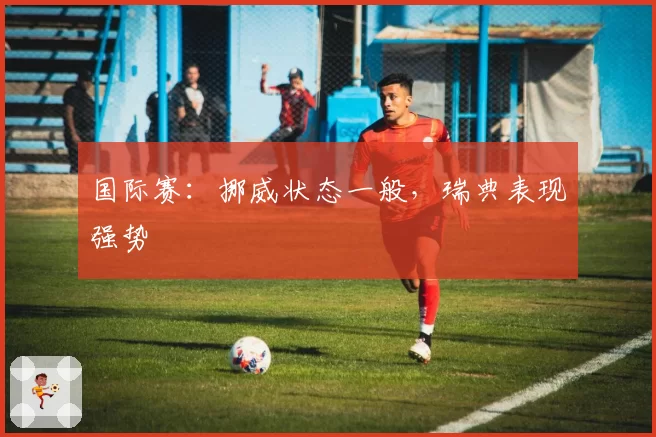国际赛：挪威状态一般，瑞典表现强势