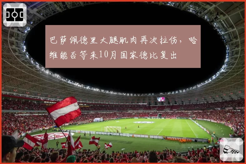 巴萨佩德里大腿肌肉再次拉伤，哈维能否等来10月国家德比复出