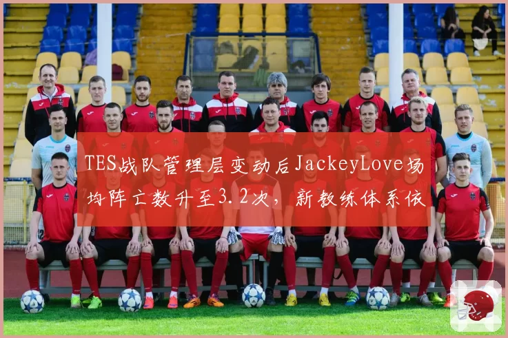 TES战队管理层变动后JackeyLove场均阵亡数升至3.2次，新教练体系依赖中路核心