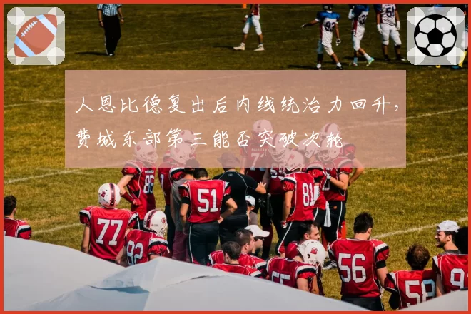 人恩比德复出后内线统治力回升，费城东部第三能否突破次轮