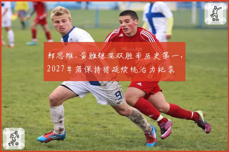 郑思维_黄雅琼混双胜率历史第一,2027年若保持将延续统治力纪录