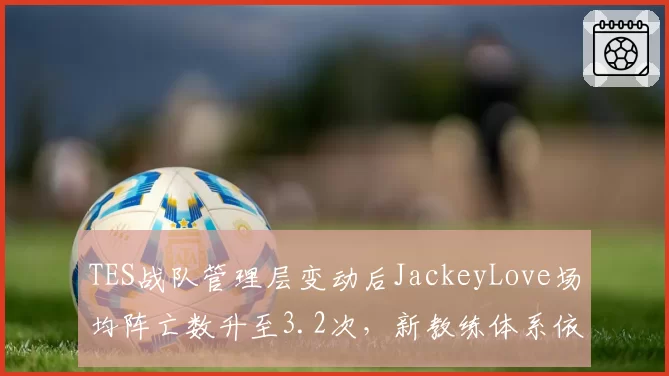 TES战队管理层变动后JackeyLove场均阵亡数升至3.2次，新教练体系依赖中路核心