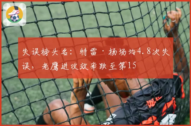失误榜头名：特雷·杨场均4.8次失误，老鹰进攻效率跌至第15