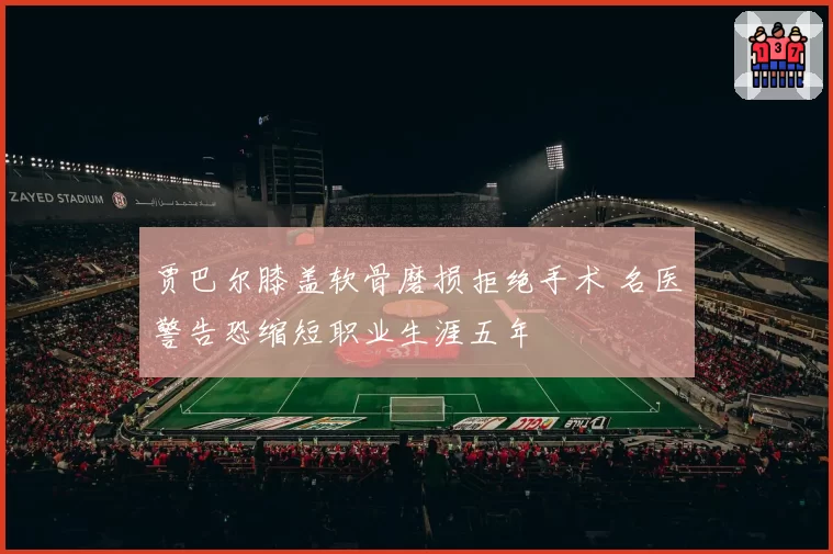 贾巴尔膝盖软骨磨损拒绝手术 名医警告恐缩短职业生涯五年