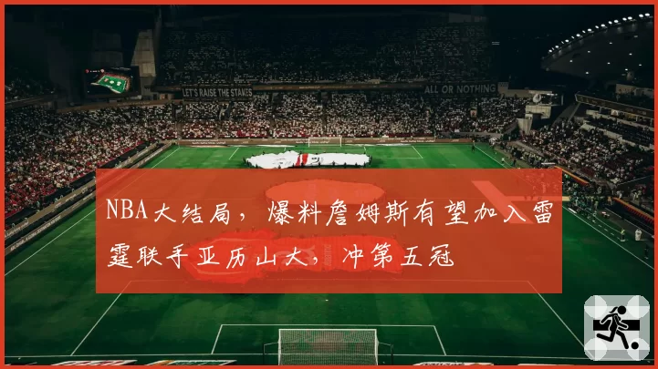 NBA大结局,爆料詹姆斯有望加入雷霆联手亚历山大,冲第五冠