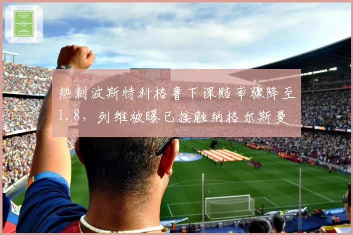 热刺波斯特科格鲁下课赔率骤降至1.8，列维被曝已接触纳格尔斯曼