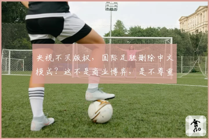央视不买版权，国际足联删除中文模式？这不是商业博弈，是不尊重