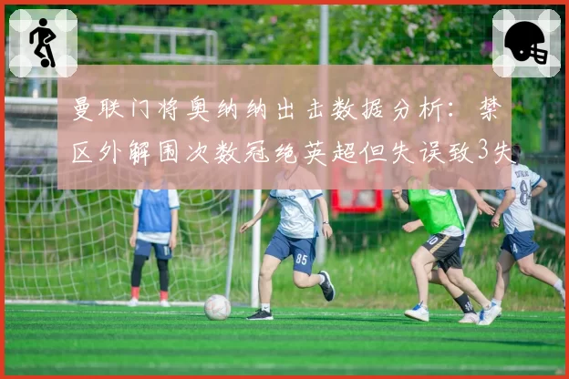 曼联门将奥纳纳出击数据分析：禁区外解围次数冠绝英超但失误致3失球