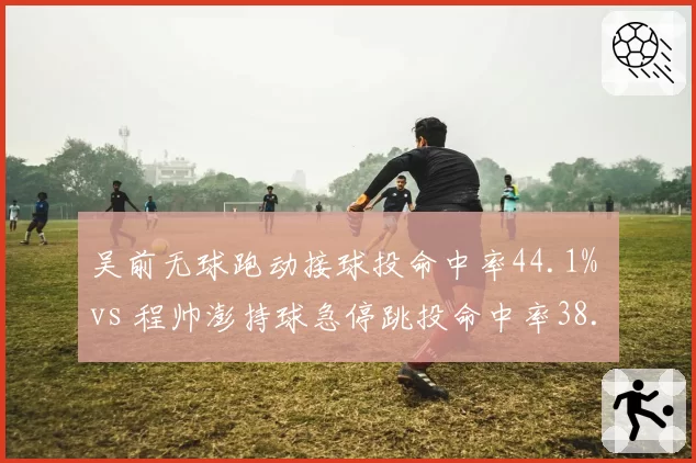 吴前无球跑动接球投命中率44.1% vs 程帅澎持球急停跳投命中率38.3%，后卫投篮方式对比