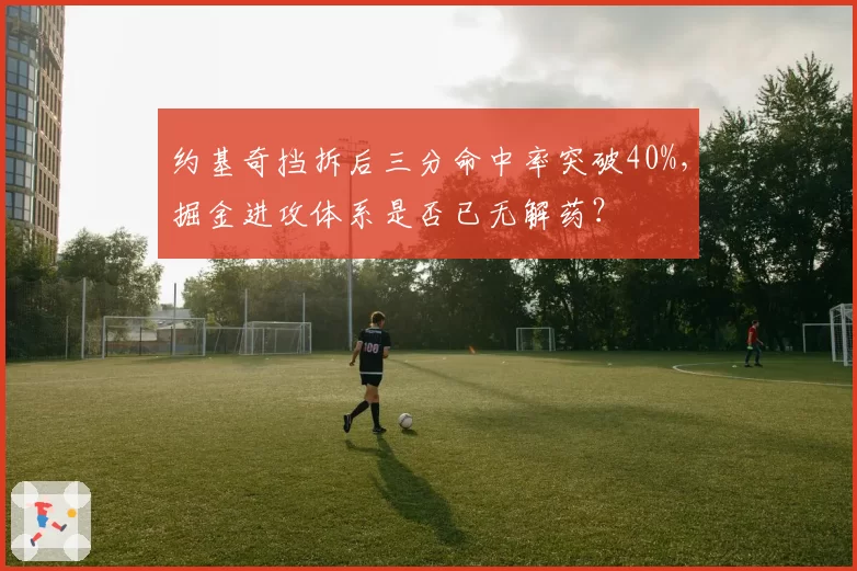 约基奇挡拆后三分命中率突破40%，掘金进攻体系是否已无解药？