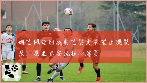 姆巴佩告别战前巴黎更衣室出现裂痕，恩里克安抚核心球员