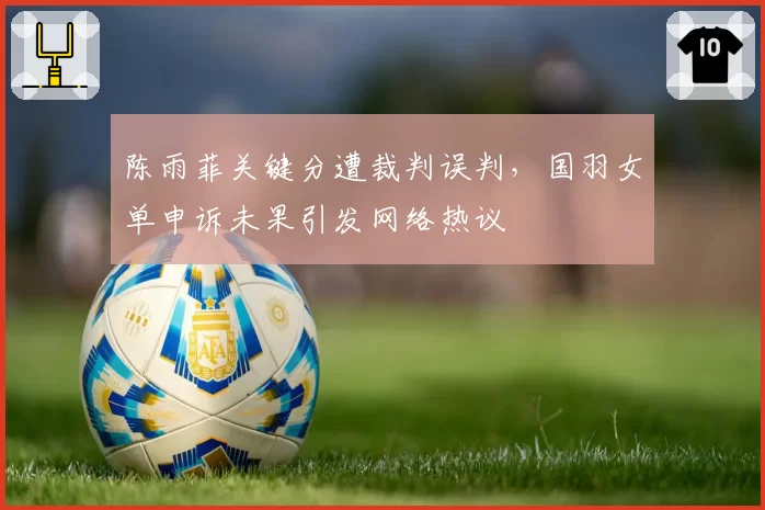 陈雨菲关键分遭裁判误判，国羽女单申诉未果引发网络热议