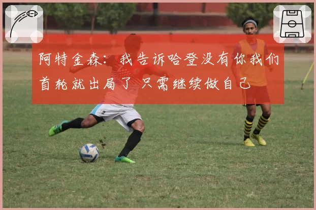 阿特金森：我告诉哈登没有你我们首轮就出局了 只需继续做自己