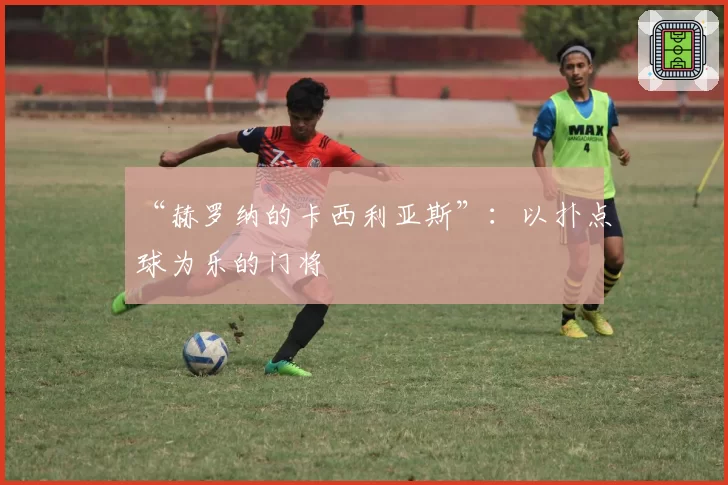 “赫罗纳的卡西利亚斯”：以扑点球为乐的门将