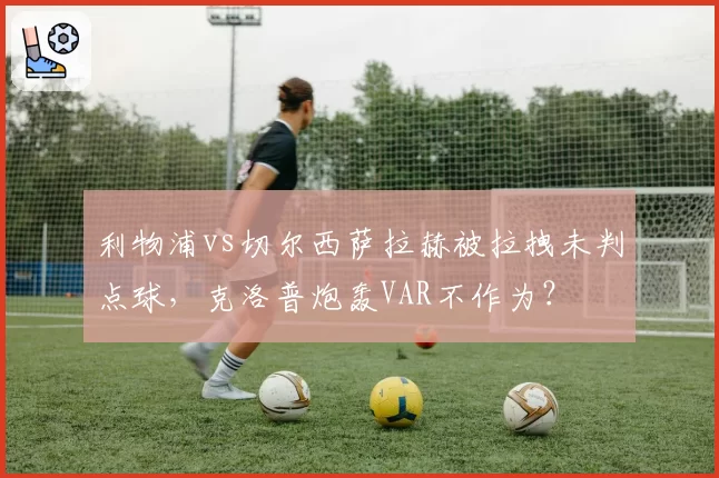 利物浦vs切尔西萨拉赫被拉拽未判点球，克洛普炮轰VAR不作为？