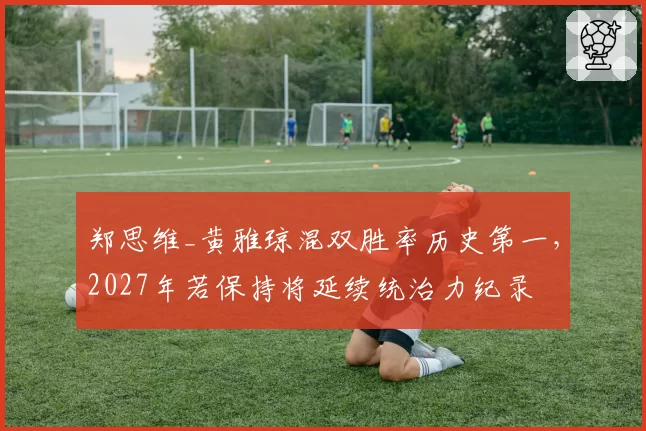 郑思维_黄雅琼混双胜率历史第一,2027年若保持将延续统治力纪录