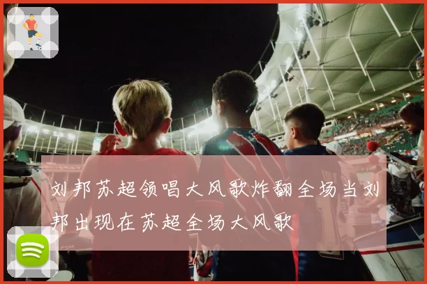 刘邦苏超领唱大风歌炸翻全场当刘邦出现在苏超全场大风歌