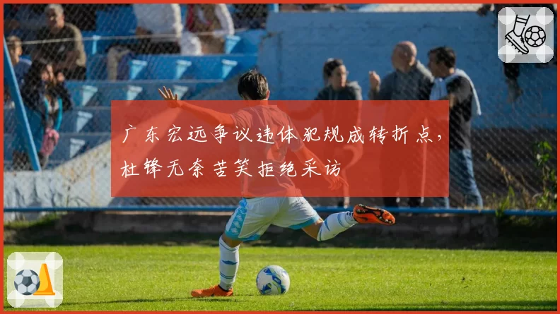 广东宏远争议违体犯规成转折点，杜锋无奈苦笑拒绝采访