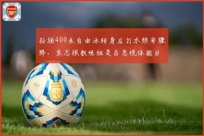 孙杨400米自由泳转身后打水频率骤降，朱志根教练组是否忽视体能分配？