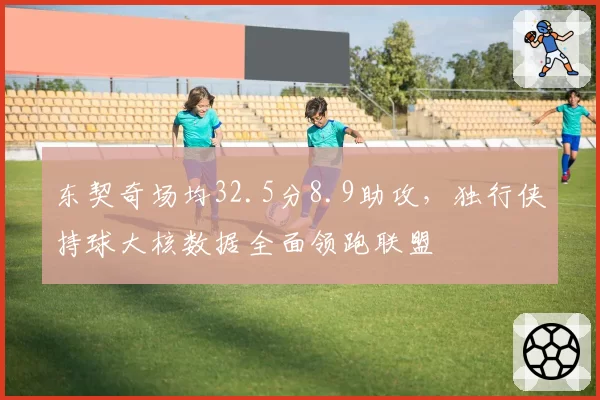 东契奇场均32.5分8.9助攻，独行侠持球大核数据全面领跑联盟