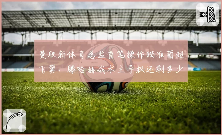 曼联新体育总监首笔操作瞄准葡超飞翼,滕哈赫战术主导权还剩多少?