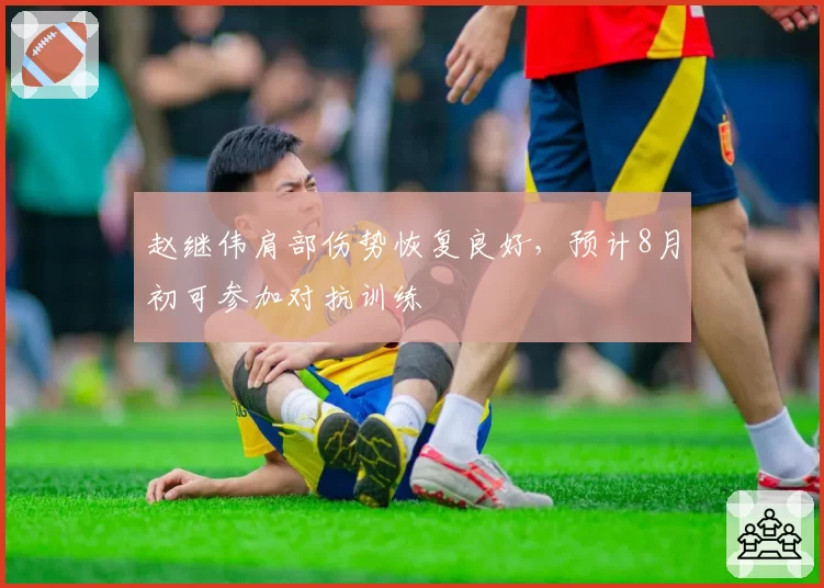 赵继伟肩部伤势恢复良好，预计8月初可参加对抗训练